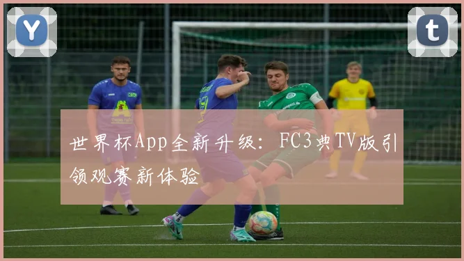 世界杯App全新升级:FC3典TV版引领观赛新体验
