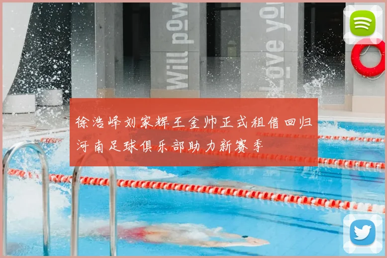 徐浩峰刘家辉王金帅正式租借回归河南足球俱乐部助力新赛季