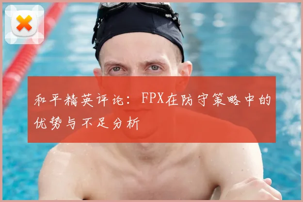 和平精英评论:FPX在防守策略中的优势与不足分析
