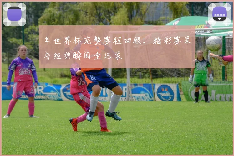 年世界杯完整赛程回顾：精彩赛果与经典瞬间全记录