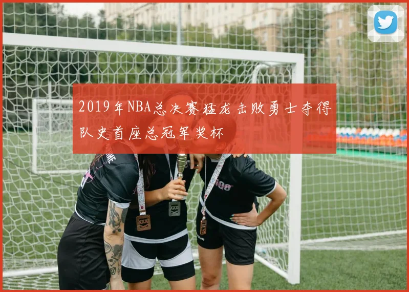2019年NBA总决赛猛龙击败勇士夺得队史首座总冠军奖杯