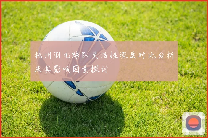 杭州羽毛球队灵活性深度对比分析及其影响因素探讨