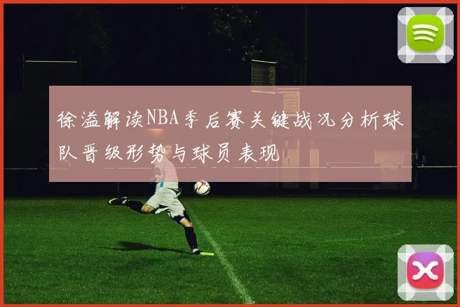 徐溢解读NBA季后赛关键战况分析球队晋级形势与球员表现