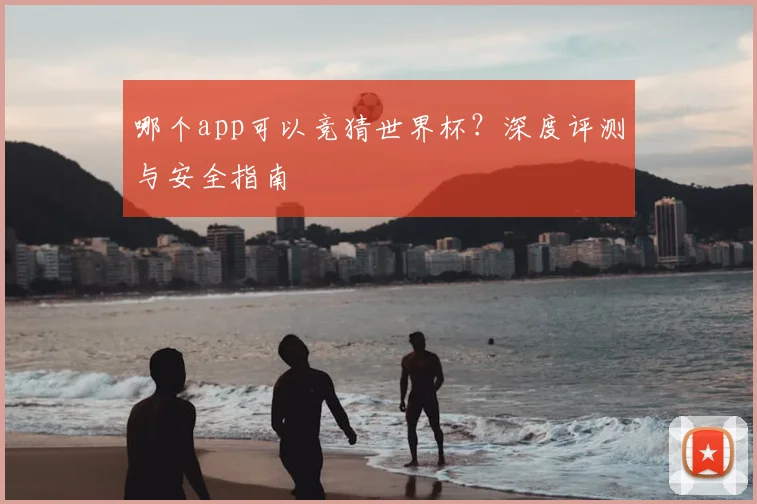 哪个app可以竞猜世界杯?深度评测与安全指南
