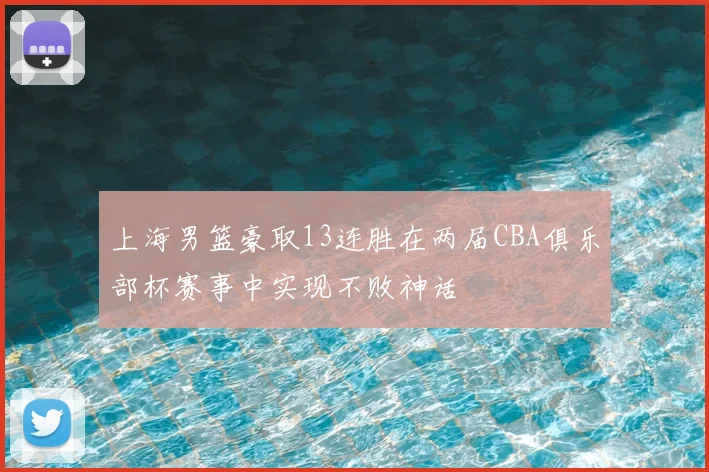 上海男篮豪取13连胜在两届CBA俱乐部杯赛事中实现不败神话