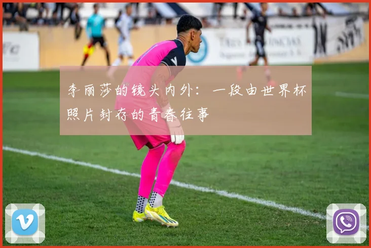 李丽莎的镜头内外：一段由世界杯照片封存的青春往事