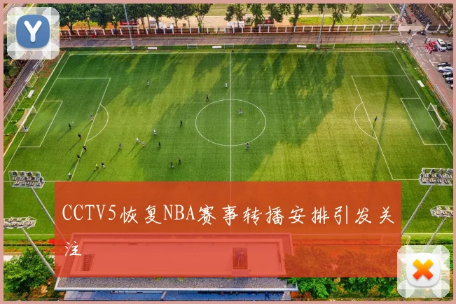 CCTV5恢复NBA赛事转播安排引发关注