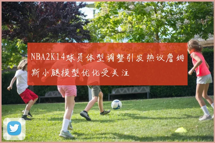 NBA2K14球员体型调整引发热议詹姆斯小腿模型优化受关注