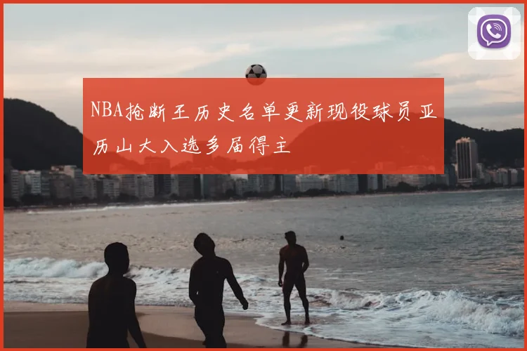 NBA抢断王历史名单更新现役球员亚历山大入选多届得主