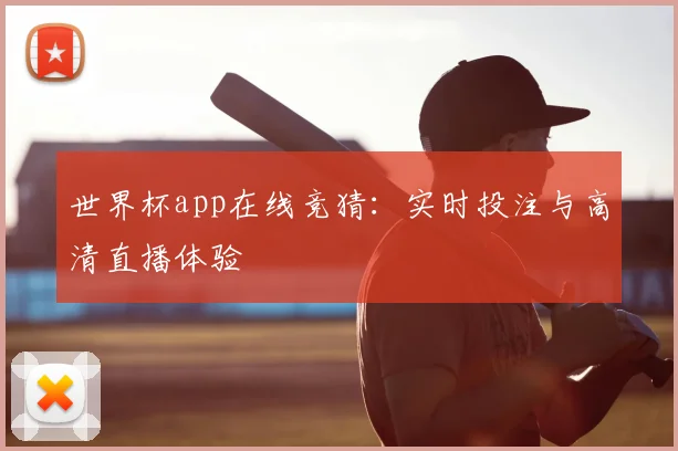 世界杯app在线竞猜:实时投注与高清直播体验