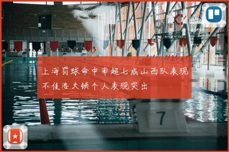 上海罚球命中率超七成山西队表现不佳洛夫顿个人表现突出