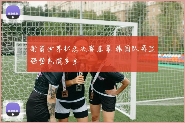 射箭世界杯总决赛落幕 韩国队再显强势包揽多金
