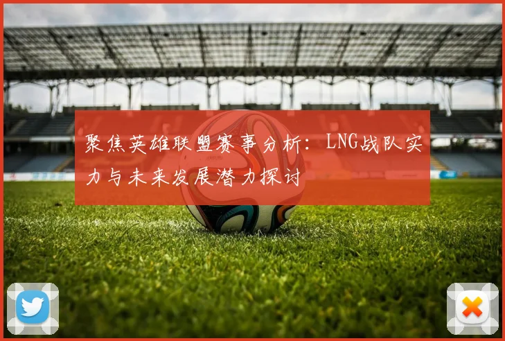 聚焦英雄联盟赛事分析：LNG战队实力与未来发展潜力探讨