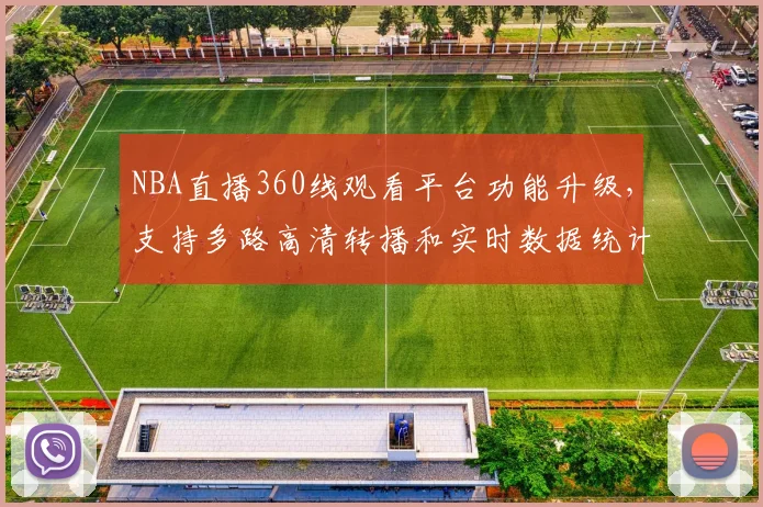 NBA直播360线观看平台功能升级,支持多路高清转播和实时数据统计