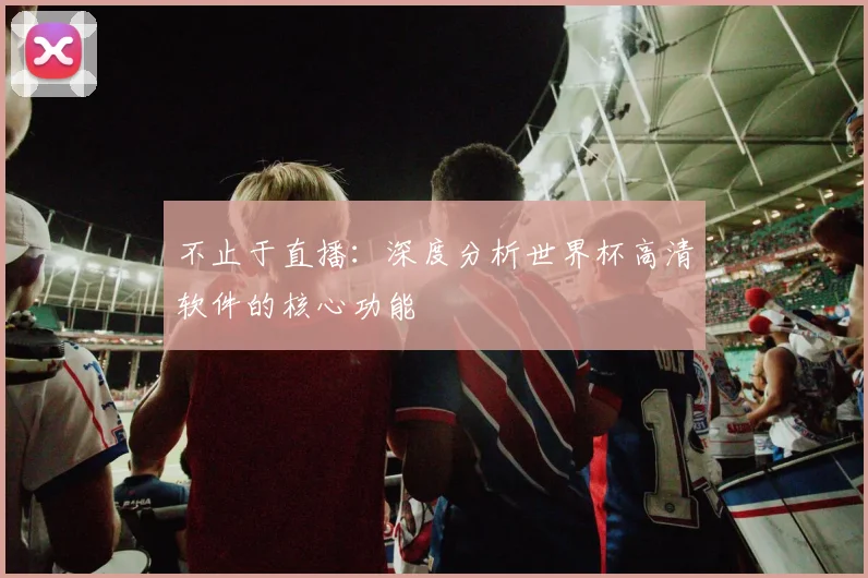 不止于直播：深度分析世界杯高清软件的核心功能