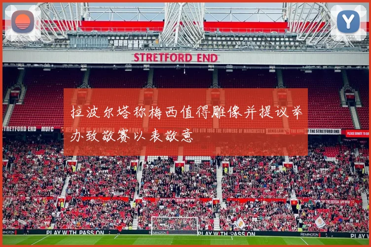 拉波尔塔称梅西值得雕像并提议举办致敬赛以表敬意