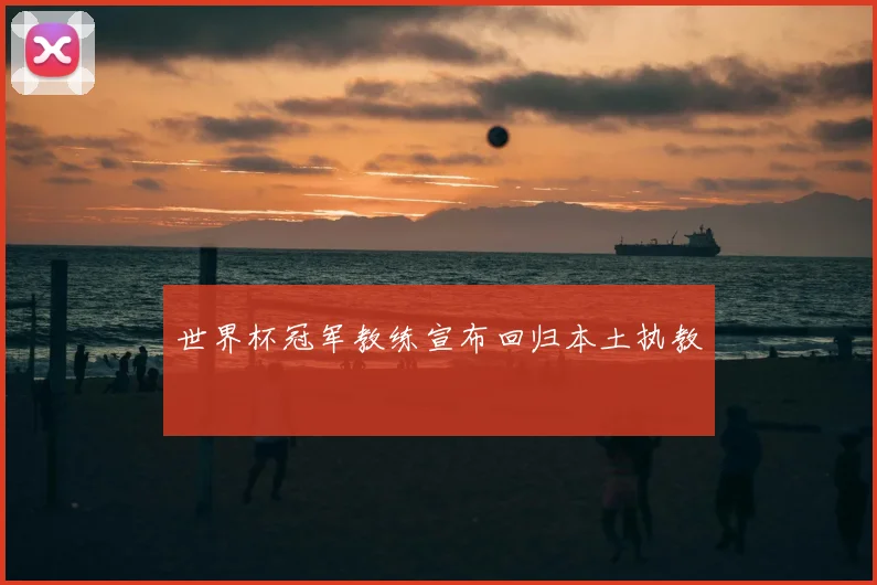 世界杯冠军教练宣布回归本土执教