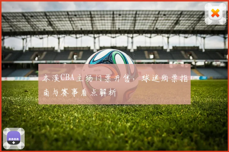 本溪CBA主场门票开售,球迷购票指南与赛事看点解析