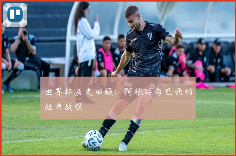 世界杯历史回顾:阿根廷与巴西的经典战役