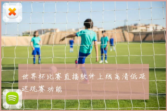 世界杯比赛直播软件上线高清低延迟观赛功能