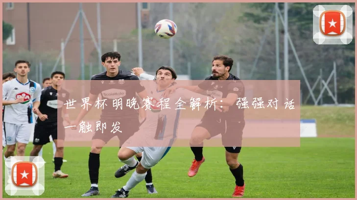 世界杯明晚赛程全解析:强强对话一触即发