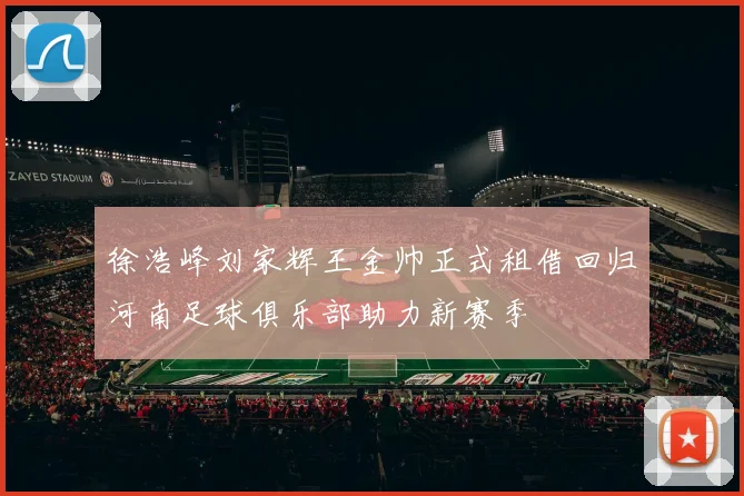 徐浩峰刘家辉王金帅正式租借回归河南足球俱乐部助力新赛季