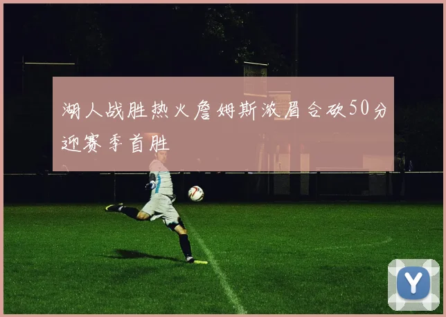 湖人战胜热火詹姆斯浓眉合砍50分迎赛季首胜