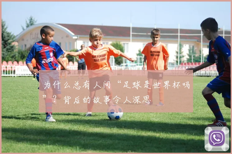 为什么总有人问“足球是世界杯吗”?背后的故事令人深思