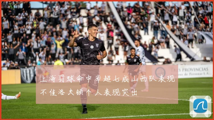 上海罚球命中率超七成山西队表现不佳洛夫顿个人表现突出
