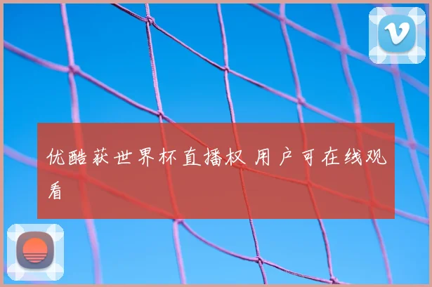 优酷获世界杯直播权 用户可在线观看