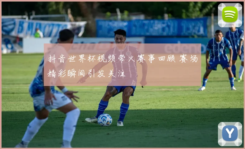 抖音世界杯视频带火赛事回顾 赛场精彩瞬间引发关注