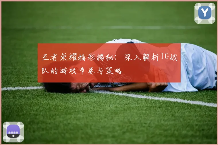 王者荣耀精彩揭秘:深入解析IG战队的游戏节奏与策略