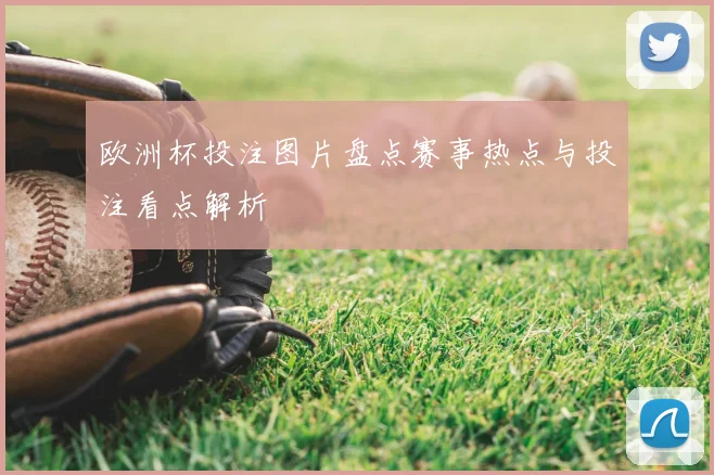 欧洲杯投注图片盘点赛事热点与投注看点解析
