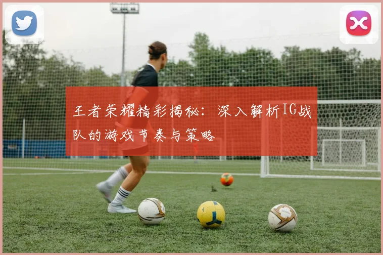 王者荣耀精彩揭秘:深入解析IG战队的游戏节奏与策略
