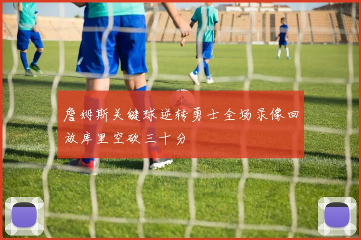 詹姆斯关键球逆转勇士全场录像回放库里空砍三十分