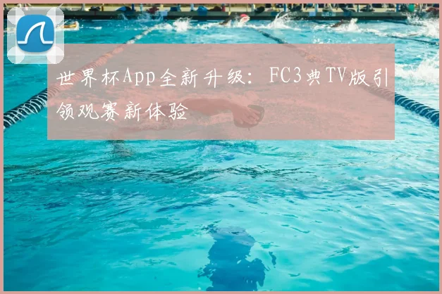世界杯App全新升级:FC3典TV版引领观赛新体验