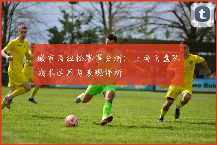城市马拉松赛事分析:上海飞盘队战术运用与表现评析
