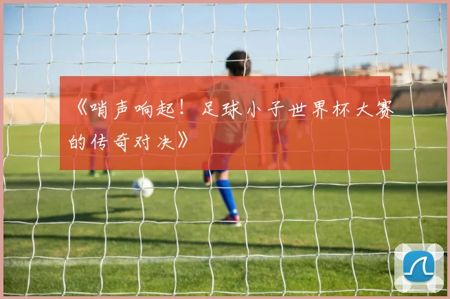 《哨声响起!足球小子世界杯大赛的传奇对决》