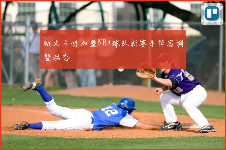 凯文卡特加盟NBA球队新赛季阵容调整动态