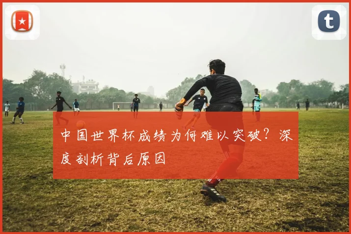 中国世界杯成绩为何难以突破?深度剖析背后原因