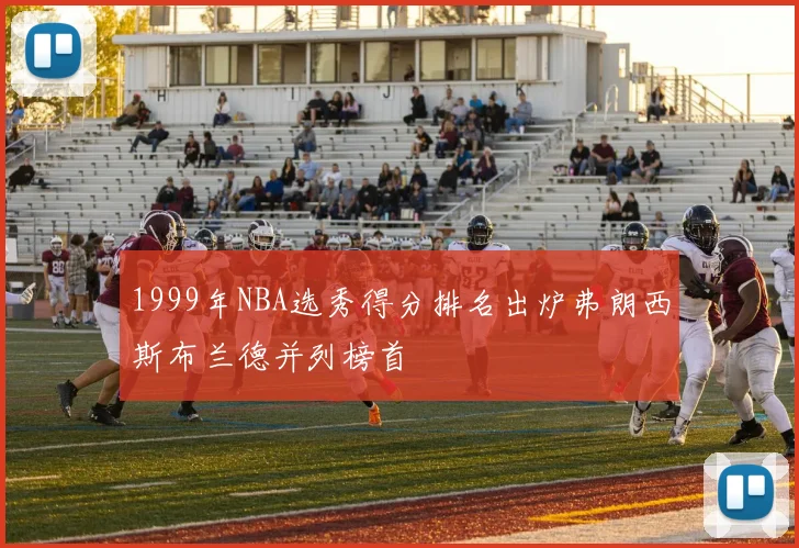 1999年NBA选秀得分排名出炉弗朗西斯布兰德并列榜首