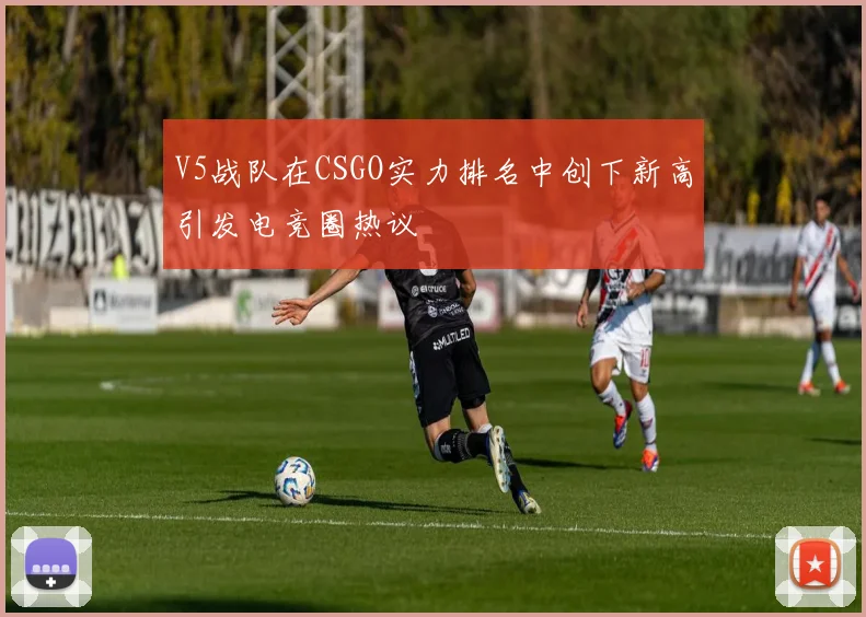V5战队在CSGO实力排名中创下新高引发电竞圈热议