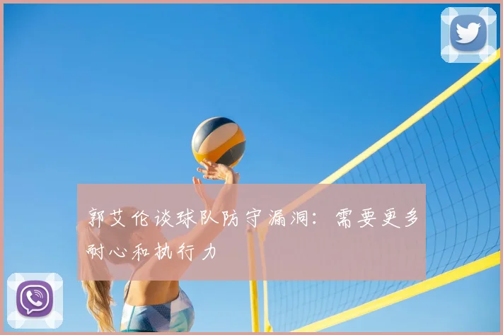 郭艾伦谈球队防守漏洞:需要更多耐心和执行力