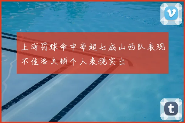 上海罚球命中率超七成山西队表现不佳洛夫顿个人表现突出