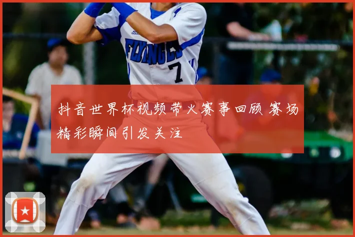 抖音世界杯视频带火赛事回顾 赛场精彩瞬间引发关注