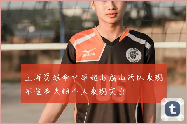 上海罚球命中率超七成山西队表现不佳洛夫顿个人表现突出
