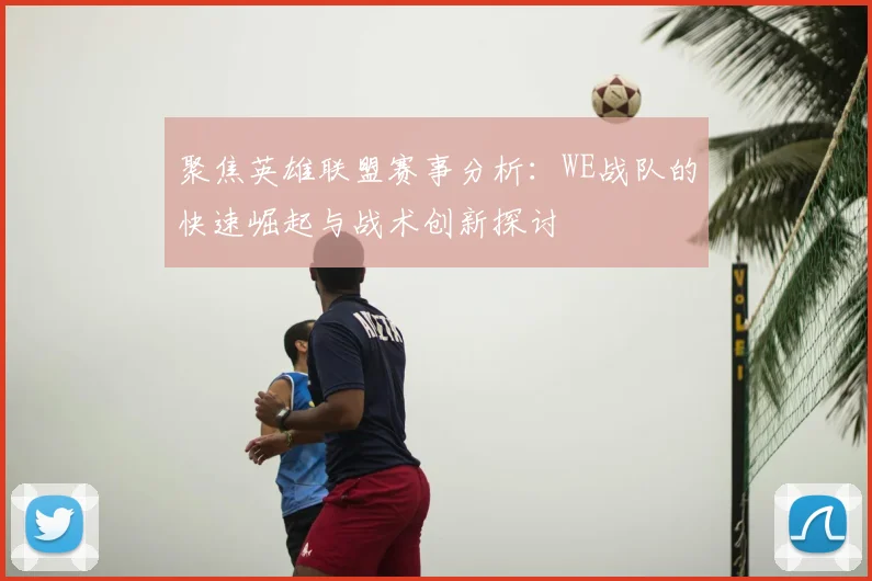 聚焦英雄联盟赛事分析：WE战队的快速崛起与战术创新探讨