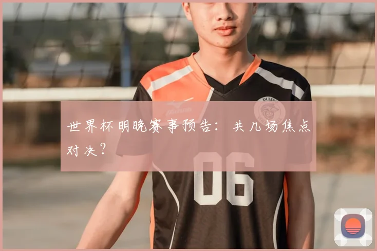 世界杯明晚赛事预告:共几场焦点对决?