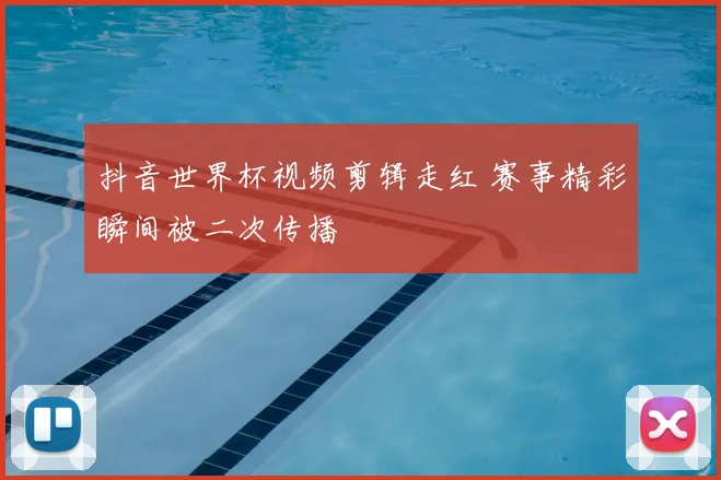 抖音世界杯视频剪辑走红 赛事精彩瞬间被二次传播