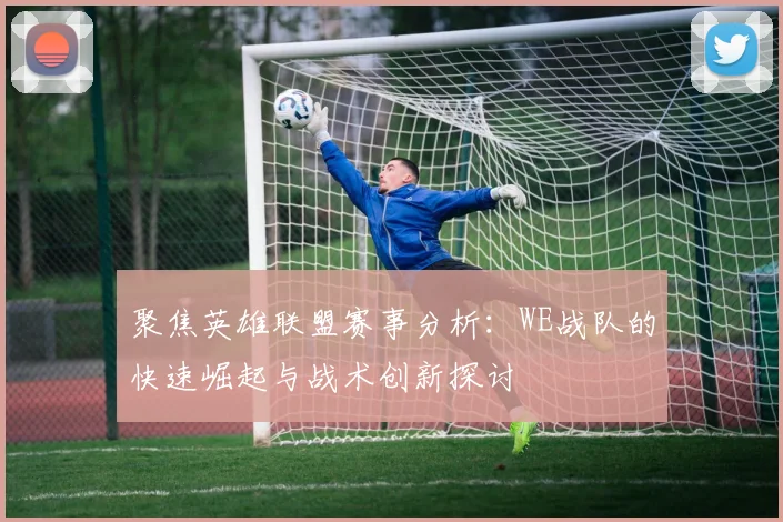 聚焦英雄联盟赛事分析：WE战队的快速崛起与战术创新探讨